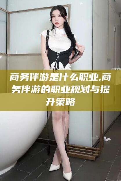 临海商务伴游是什么职业,商务伴游的职业规划与提升策略