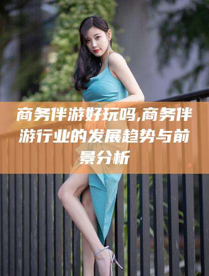 临海商务伴游好玩吗,商务伴游行业的发展趋势与前景分析