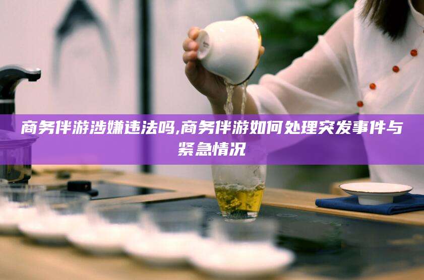 临海商务伴游涉嫌违法吗,商务伴游如何处理突发事件与紧急情况