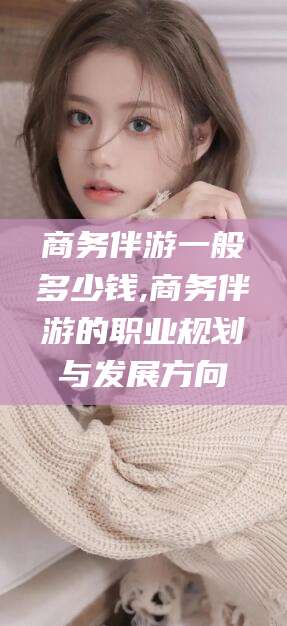 临海商务伴游一般多少钱,商务伴游的职业规划与发展方向