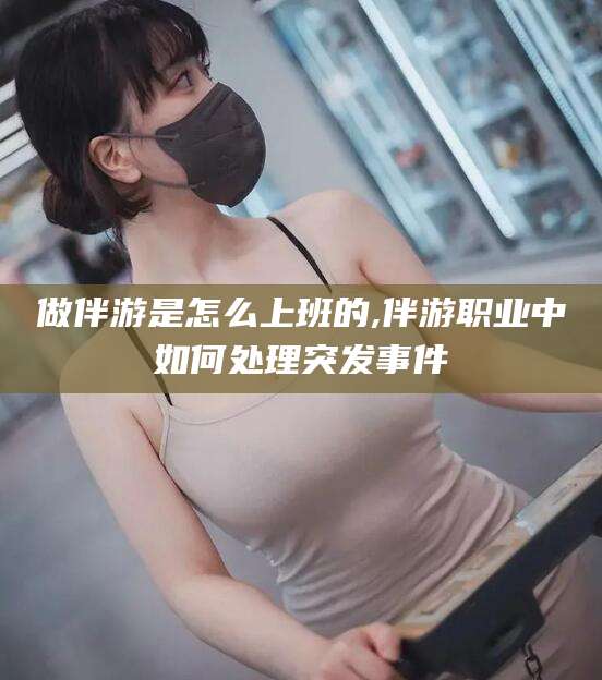 临海做伴游是怎么上班的,伴游职业中如何处理突发事件