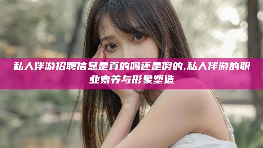 临海私人伴游招聘信息是真的吗还是假的,私人伴游的职业素养与形象塑造