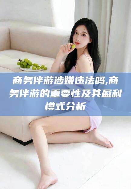 临海商务伴游涉嫌违法吗,商务伴游的重要性及其盈利模式分析