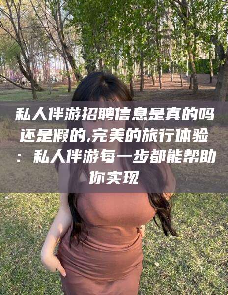临海私人伴游招聘信息是真的吗还是假的,完美的旅行体验：私人伴游每一步都能帮助你实现