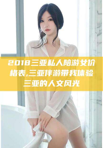 临海2018三亚私人陪游女价格表,三亚伴游带我体验三亚的人文风光