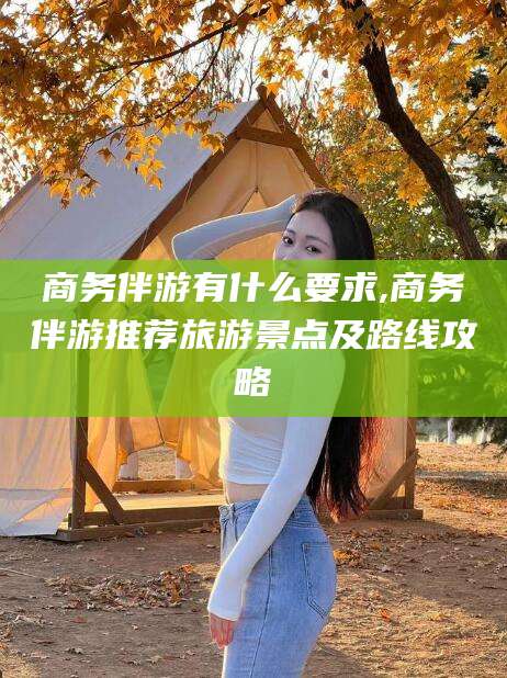 临海商务伴游有什么要求,商务伴游推荐旅游景点及路线攻略