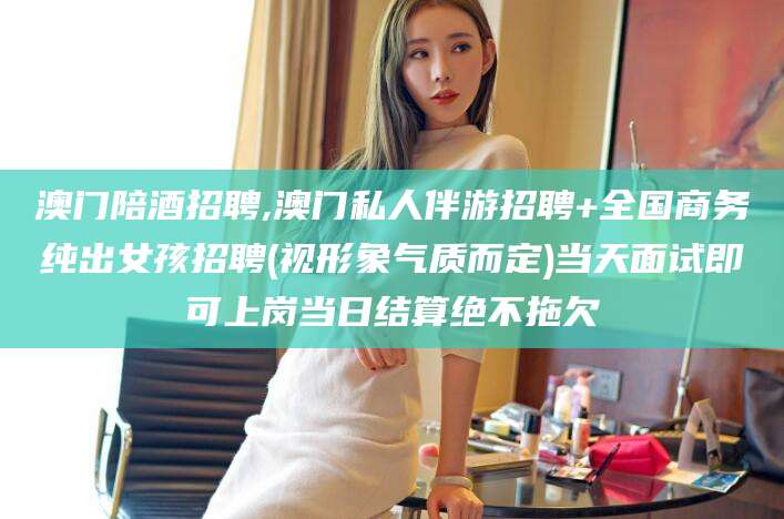 临海澳门陪酒招聘,澳门私人伴游招聘+全国商务纯出女孩招聘(视形象气质而定)当天面试即可上岗当日结算绝不拖欠