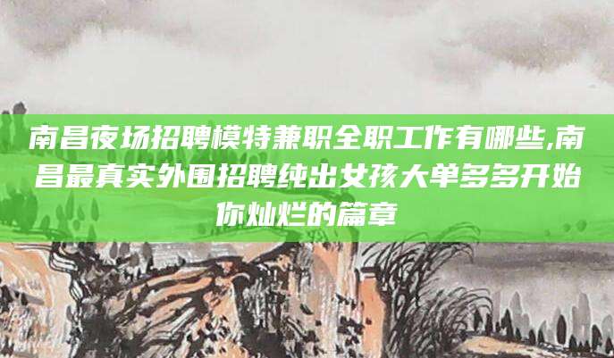 临海南昌夜场招聘模特兼职全职工作有哪些,南昌最真实外围招聘纯出女孩大单多多开始你灿烂的篇章