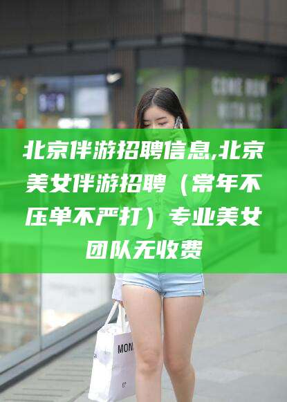 临海北京伴游招聘信息,北京美女伴游招聘（常年不压单不严打）专业美女团队无收费