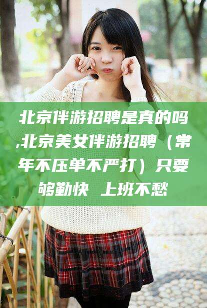 临海北京伴游招聘是真的吗,北京美女伴游招聘（常年不压单不严打）只要够勤快 上班不愁