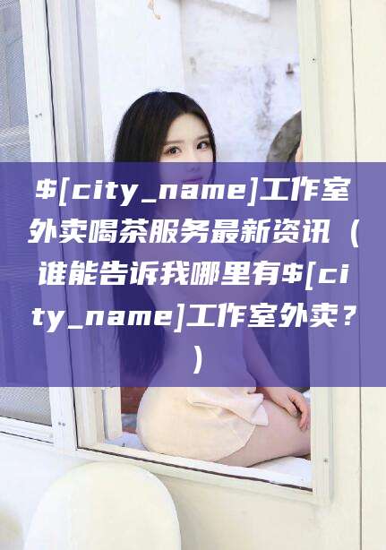 临海工作室外卖喝茶服务最新资讯（谁能告诉我哪里有临海工作室外卖？）