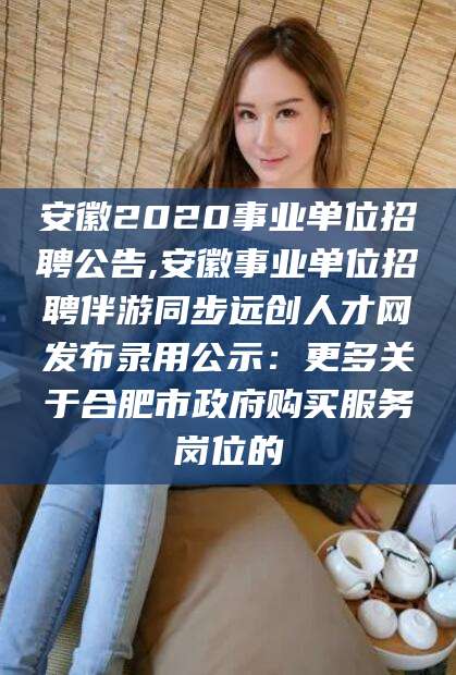 临海安徽2020事业单位招聘公告,安徽事业单位招聘伴游同步远创人才网发布录用公示：更多关于合肥市政府购买服务岗位的