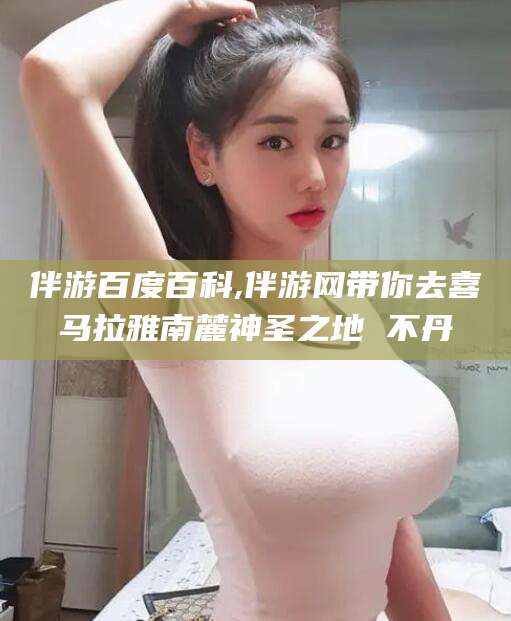 临海伴游百度百科,伴游网带你去喜马拉雅南麓神圣之地 不丹