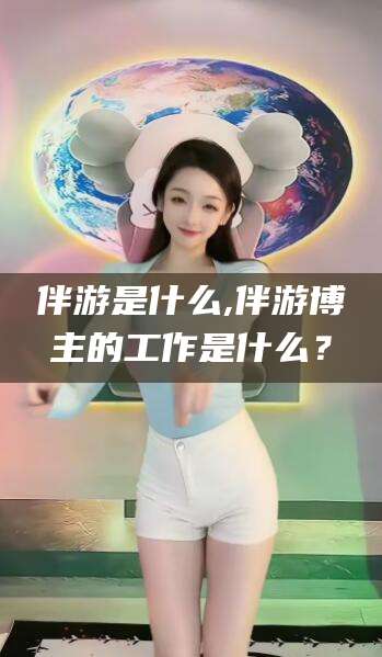 临海伴游是什么,伴游博主的工作是什么？