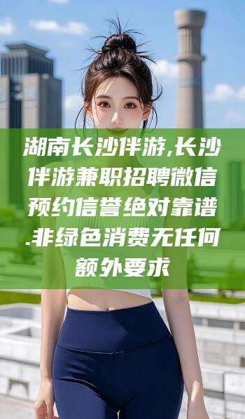 临海湖南长沙伴游,长沙伴游兼职招聘微信预约信誉绝对靠谱.非绿色消费无任何额外要求