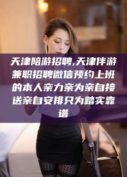 临海天津陪游招聘,天津伴游兼职招聘微信预约上班的本人亲力亲为亲自接送亲自安排只为踏实靠谱