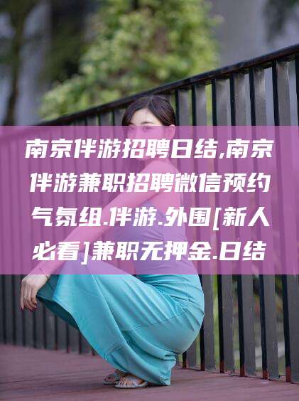 临海南京伴游招聘日结,南京伴游兼职招聘微信预约气氛组.伴游.外围[新人必看]兼职无押金.日结
