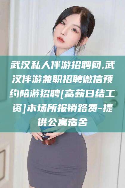 临海武汉私人伴游招聘网,武汉伴游兼职招聘微信预约陪游招聘[高薪日结工资]本场所报销路费-提供公寓宿舍