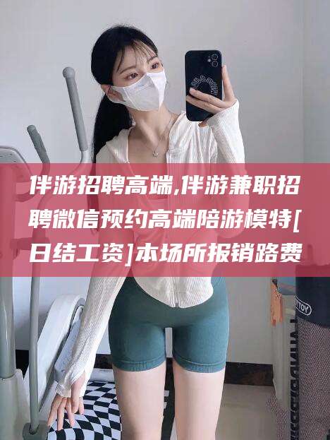 临海伴游招聘高端,伴游兼职招聘微信预约高端陪游模特[日结工资]本场所报销路费