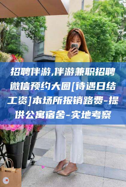 临海招聘伴游,伴游兼职招聘微信预约大圈[待遇日结工资]本场所报销路费-提供公寓宿舍-实地考察