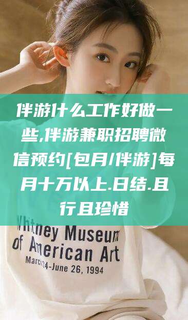 临海伴游什么工作好做一些,伴游兼职招聘微信预约[包月/伴游]每月十万以上.日结.且行且珍惜