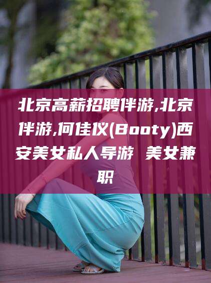 临海北京高薪招聘伴游,北京伴游,何佳仪(Booty)西安美女私人导游 美女兼职