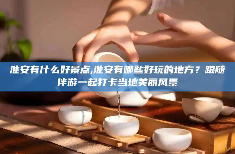 临海淮安有什么好景点,淮安有哪些好玩的地方？跟随伴游一起打卡当地美丽风景
