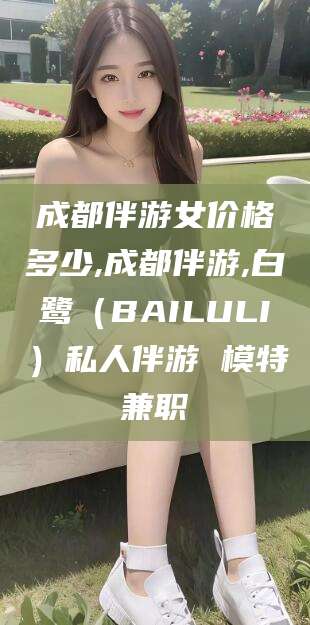 临海成都伴游女价格多少,成都伴游,白鹭（BAILULI）私人伴游 模特兼职