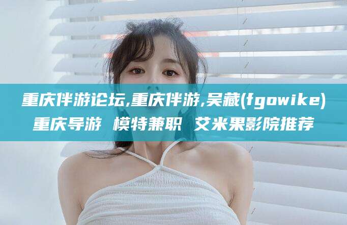 临海重庆伴游论坛,重庆伴游,吴藏(fgowike)重庆导游 模特兼职 艾米果影院推荐