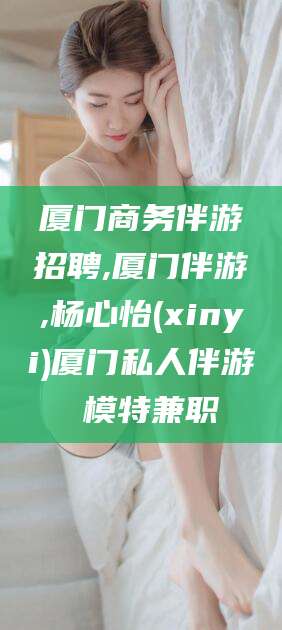 临海厦门商务伴游招聘,厦门伴游,杨心怡(xinyi)厦门私人伴游 模特兼职