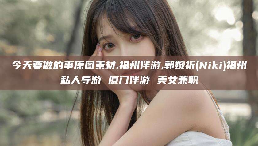 临海今天要做的事原图素材,福州伴游,郭婉祈(Niki)福州私人导游 厦门伴游 美女兼职