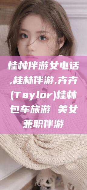 临海桂林伴游女电话,桂林伴游,卉卉(Taylor)桂林包车旅游 美女兼职伴游