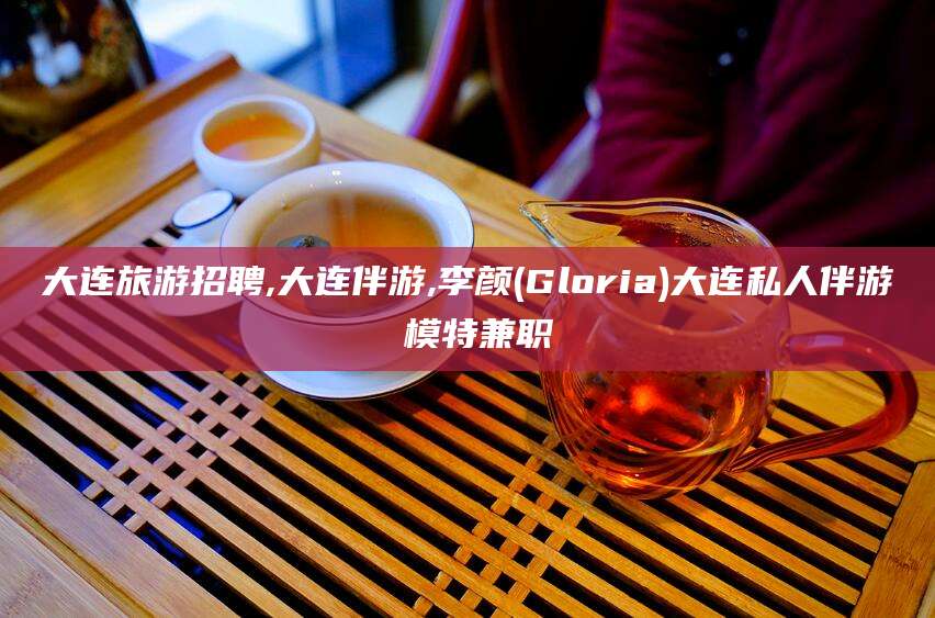 临海大连旅游招聘,大连伴游,李颜(Gloria)大连私人伴游 模特兼职