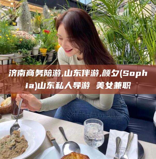 临海济南商务陪游,山东伴游,颜夕(Sophia)山东私人导游 美女兼职