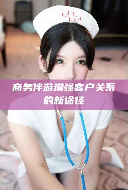 临海商务伴游增强客户关系的新途径