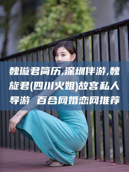临海魏璇君简历,深圳伴游,魏旋君(四川火姐)故宫私人导游 百合网婚恋网推荐
