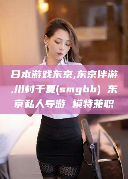 日本游戏东京,东京伴游,川村千夏(smgbb) 东京私人导游 模特兼职