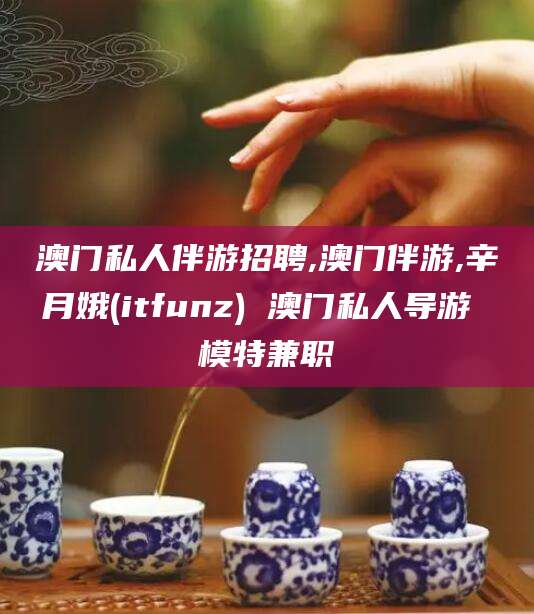 临海澳门私人伴游招聘,澳门伴游,辛月娥(itfunz) 澳门私人导游 模特兼职