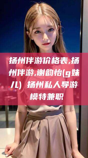临海扬州伴游价格表,扬州伴游,谢韵怡(g妹儿) 扬州私人导游 模特兼职