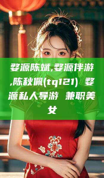 临海婺源陈斌,婺源伴游,陈秋佩(tq121) 婺源私人导游 兼职美女
