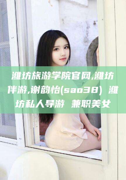 临海潍坊旅游学院官网,潍坊伴游,谢韵怡(sao38) 潍坊私人导游 兼职美女
