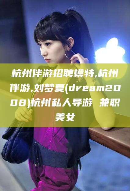 临海杭州伴游招聘模特,杭州伴游,刘梦夏(dream2008)杭州私人导游 兼职美女