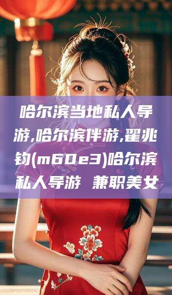 临海哈尔滨当地私人导游,哈尔滨伴游,翟兆钧(m60e3)哈尔滨私人导游 兼职美女