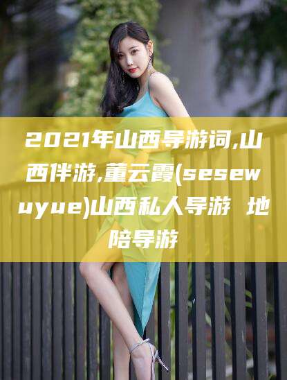 临海2021年山西导游词,山西伴游,董云霞(sesewuyue)山西私人导游 地陪导游