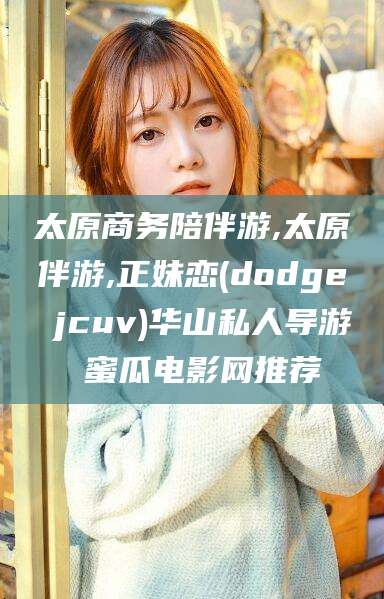 临海太原商务陪伴游,太原伴游,正妹恋(dodge jcuv)华山私人导游 蜜瓜电影网推荐