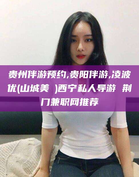 临海贵州伴游预约,贵阳伴游,凌波优(山城美姫)西宁私人导游 荆门兼职网推荐