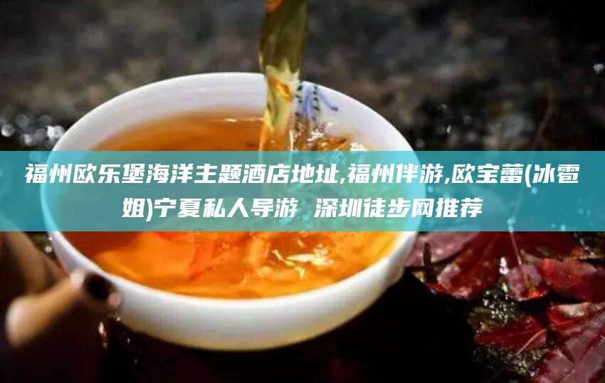 临海福州欧乐堡海洋主题酒店地址,福州伴游,欧宝蕾(冰雹姐)宁夏私人导游 深圳徒步网推荐
