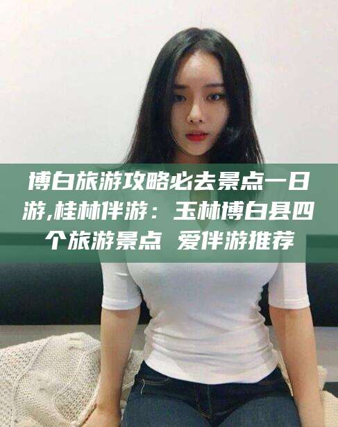 临海博白旅游攻略必去景点一日游,桂林伴游：玉林博白县四个旅游景点 爱伴游推荐