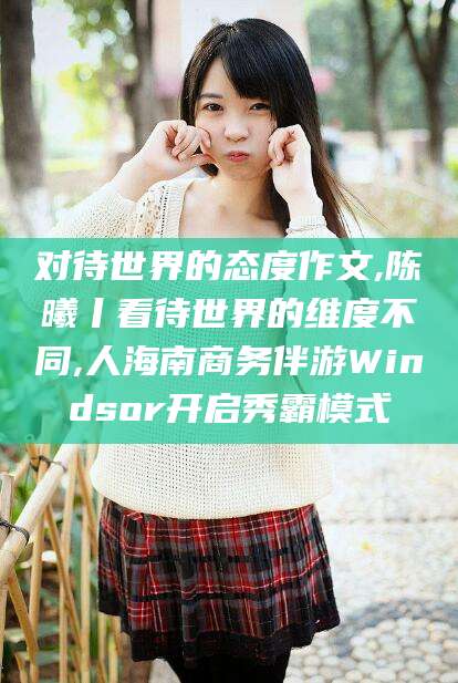临海对待世界的态度作文,陈曦丨看待世界的维度不同,人海南商务伴游Windsor开启秀霸模式