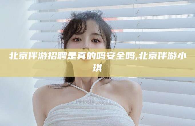 临海北京伴游招聘是真的吗安全吗,北京伴游小琪